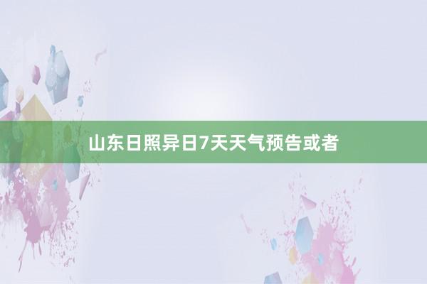 山东日照异日7天天气预告或者